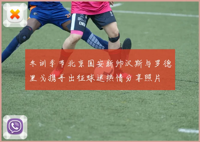 冬训季节北京国安新帅汉斯与罗德里戈携手出征球迷热情分享照片