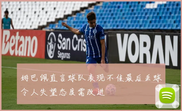 姆巴佩直言球队表现不佳最后丢球令人失望态度需改进