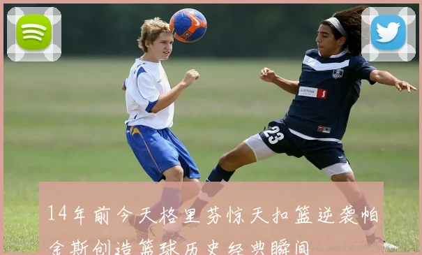 14年前今天格里芬惊天扣篮逆袭帕金斯创造篮球历史经典瞬间