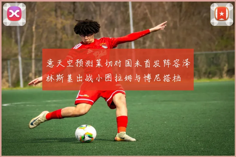 意天空预测莱切对国米首发阵容泽林斯基出战小图拉姆与博尼搭档