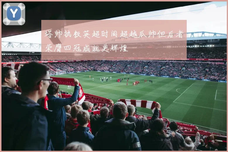 塔帅执教英超时间超越瓜帅但后者荣膺四冠成就更辉煌