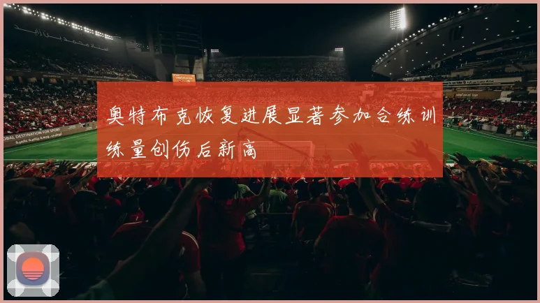 奥特布克恢复进展显著参加合练训练量创伤后新高