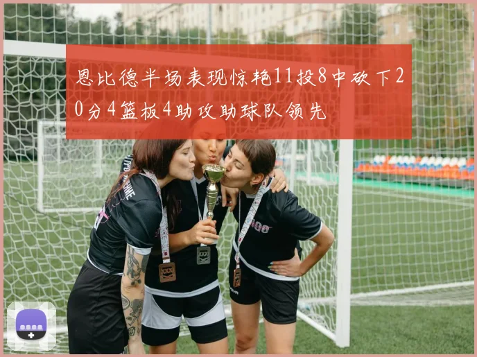 恩比德半场表现惊艳11投8中砍下20分4篮板4助攻助球队领先