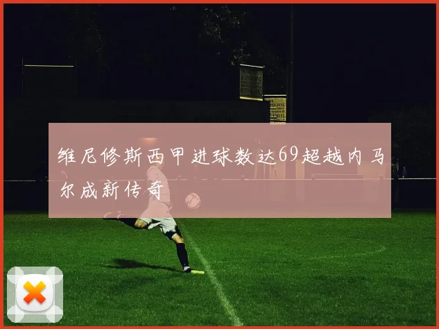 维尼修斯西甲进球数达69超越内马尔成新传奇