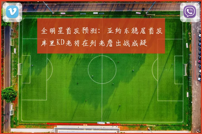 全明星首发预测：亚约东稳居首发库里KD老将在列老詹出战成疑