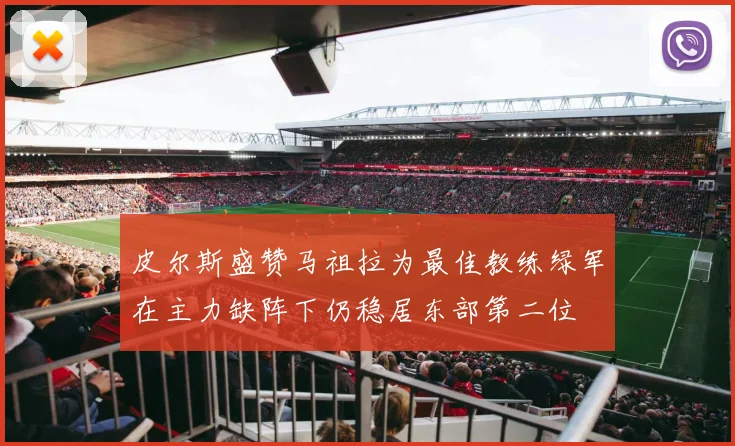 皮尔斯盛赞马祖拉为最佳教练绿军在主力缺阵下仍稳居东部第二位