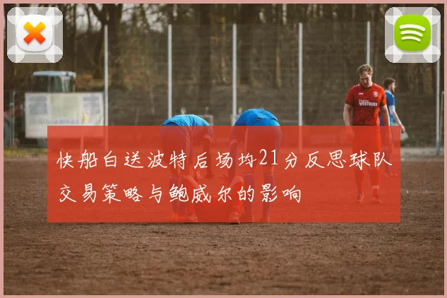 快船白送波特后场均21分反思球队交易策略与鲍威尔的影响