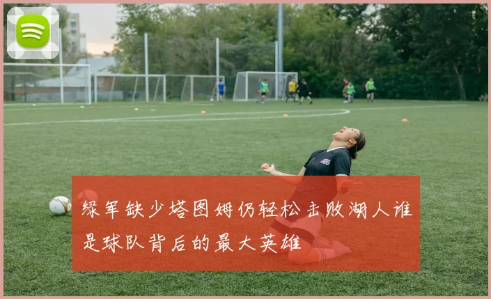 绿军缺少塔图姆仍轻松击败湖人谁是球队背后的最大英雄