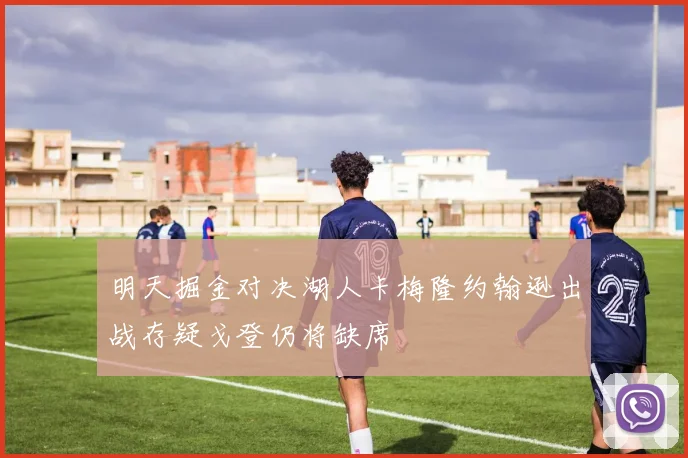 明天掘金对决湖人卡梅隆约翰逊出战存疑戈登仍将缺席