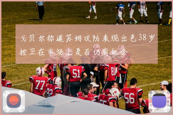 戈贝尔称道苏姆攻防表现出色38岁控卫在市场上是否仍有机会