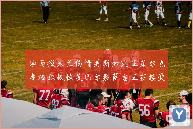 迪马报米兰伤情更新加比亚菲尔克鲁格积极恢复巴尔泰萨吉正在接受评估