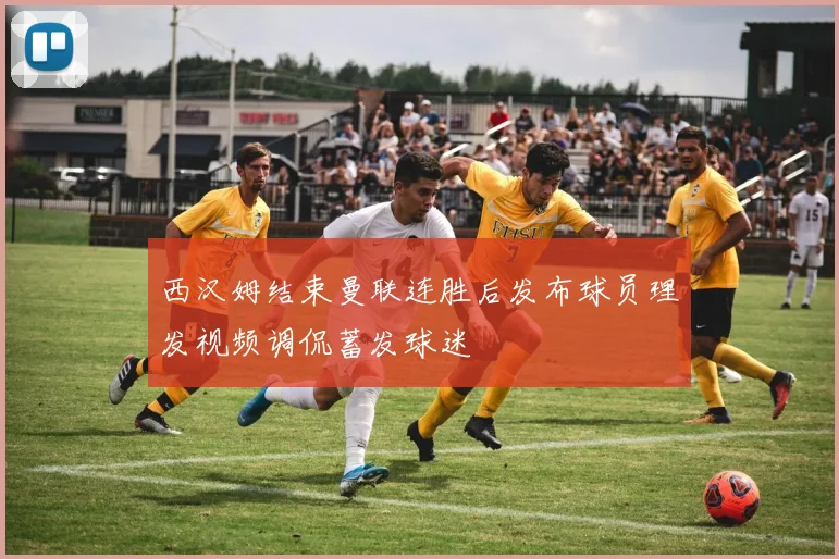 西汉姆结束曼联连胜后发布球员理发视频调侃蓄发球迷
