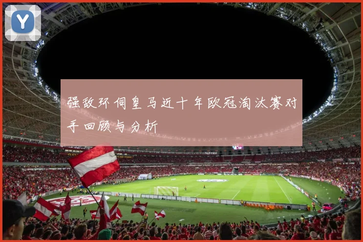 强敌环伺皇马近十年欧冠淘汰赛对手回顾与分析