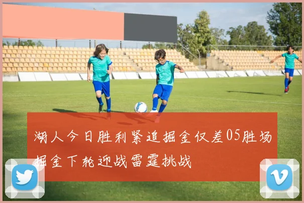 湖人今日胜利紧追掘金仅差05胜场掘金下轮迎战雷霆挑战