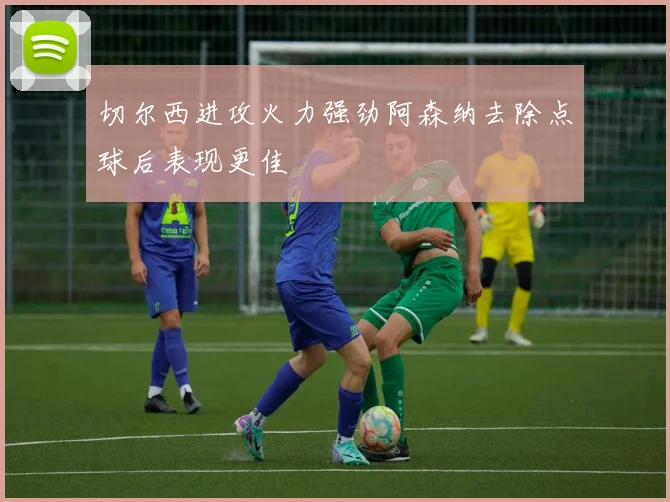 切尔西进攻火力强劲阿森纳去除点球后表现更佳
