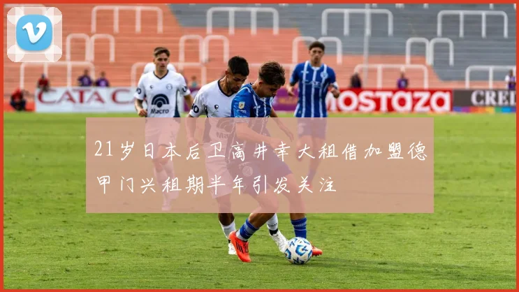 21岁日本后卫高井幸大租借加盟德甲门兴租期半年引发关注
