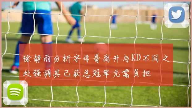 徐静雨分析字母哥离开与KD不同之处强调其已获总冠军无需负担