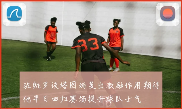 班凯罗谈塔图姆复出激励作用期待他早日回归赛场提升球队士气