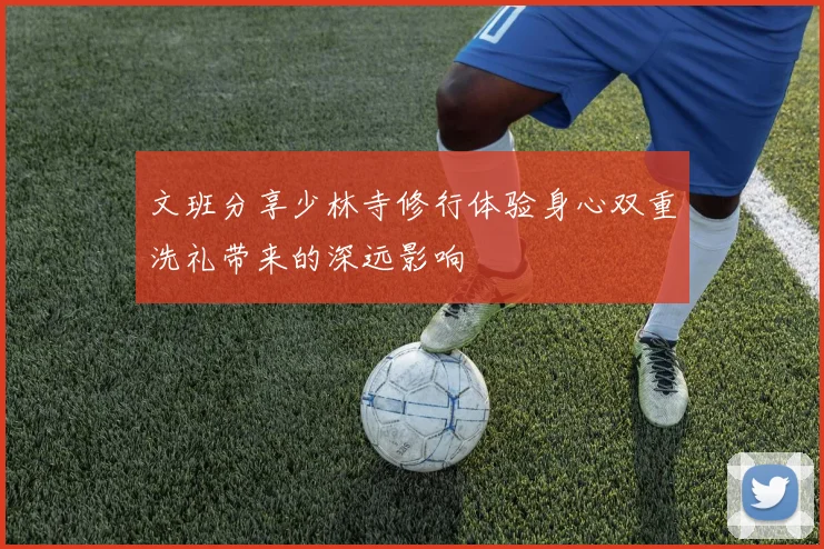 文班分享少林寺修行体验身心双重洗礼带来的深远影响