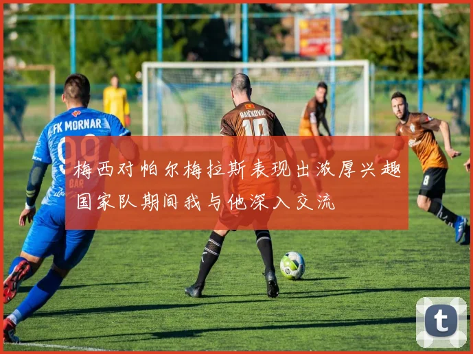 梅西对帕尔梅拉斯表现出浓厚兴趣国家队期间我与他深入交流