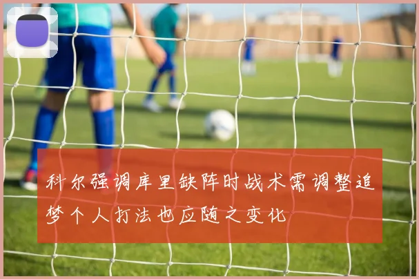 科尔强调库里缺阵时战术需调整追梦个人打法也应随之变化