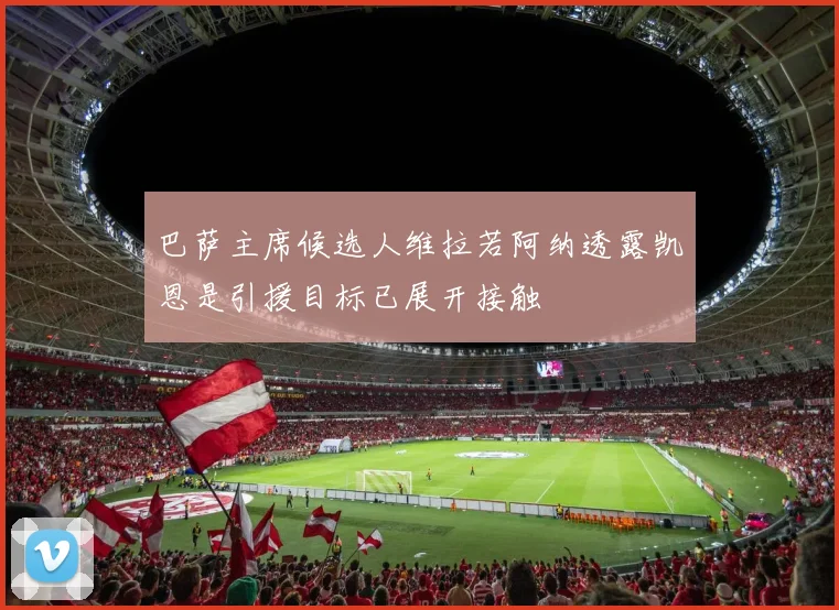 巴萨主席候选人维拉若阿纳透露凯恩是引援目标已展开接触