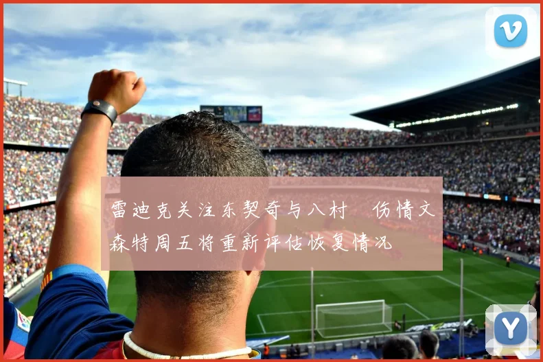 雷迪克关注东契奇与八村塁伤情文森特周五将重新评估恢复情况