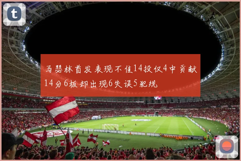 马瑟林首发表现不佳14投仅4中贡献14分6板却出现6失误5犯规