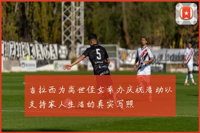 吉拉西为离世侄女举办庆祝活动以支持家人生活的真实写照