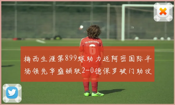 梅西生涯第899球助力迈阿密国际半场领先华盛顿联2-0德保罗破门助攻