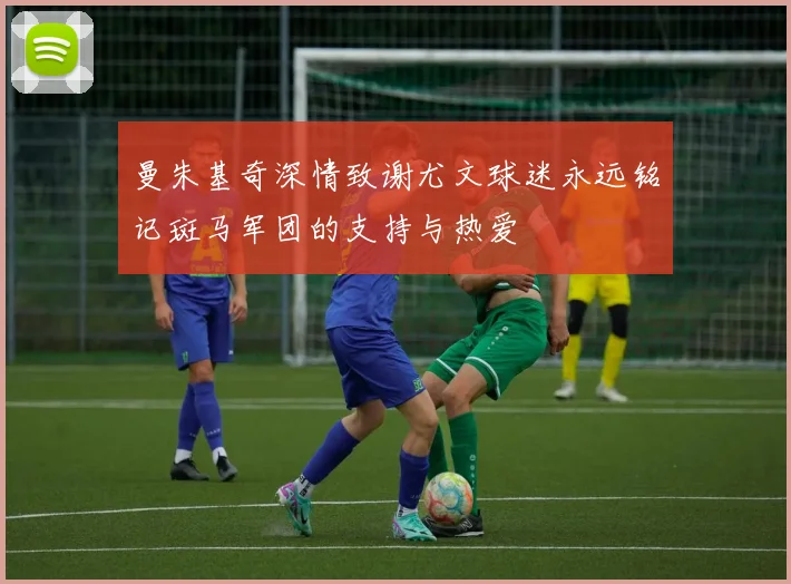 曼朱基奇深情致谢尤文球迷永远铭记斑马军团的支持与热爱