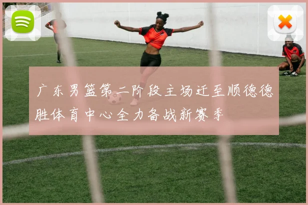 广东男篮第二阶段主场迁至顺德德胜体育中心全力备战新赛季